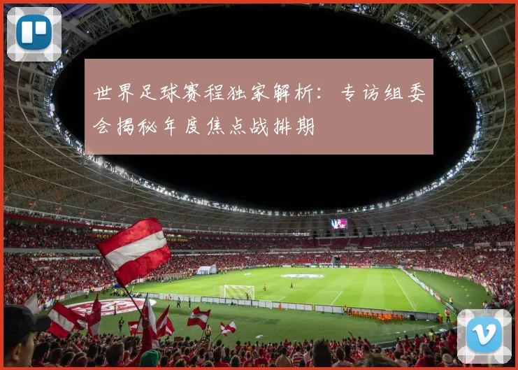 世界足球赛程独家解析:专访组委会揭秘年度焦点战排期