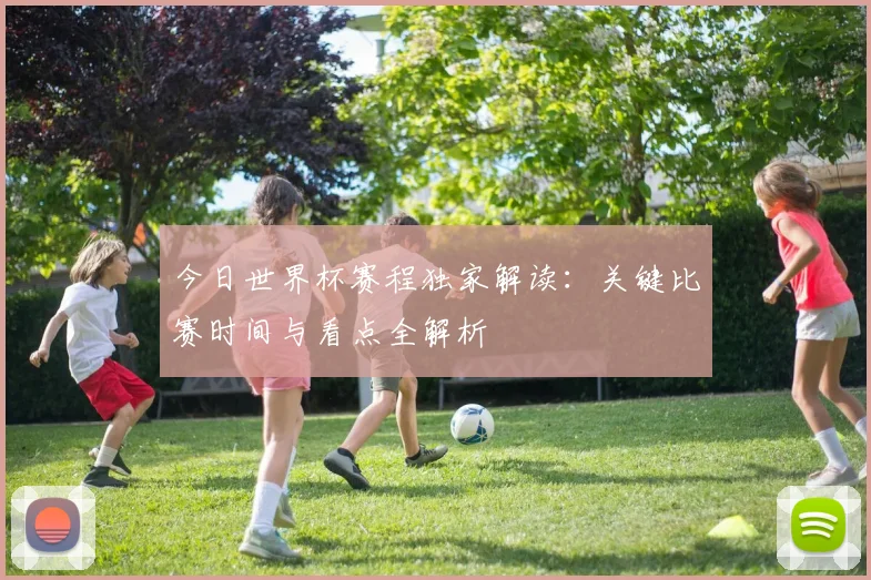 今日世界杯赛程独家解读：关键比赛时间与看点全解析