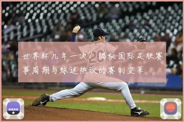 世界杯几年一次？揭秘国际足联赛事周期与球迷热议的赛制变革