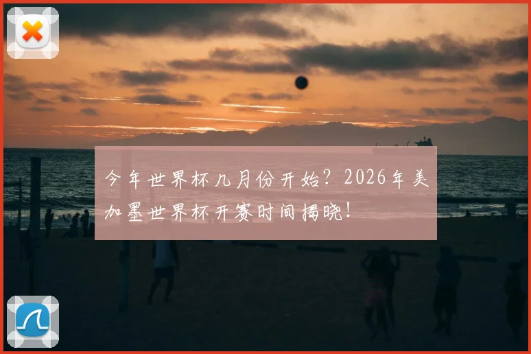 今年世界杯几月份开始?2026年美加墨世界杯开赛时间揭晓!