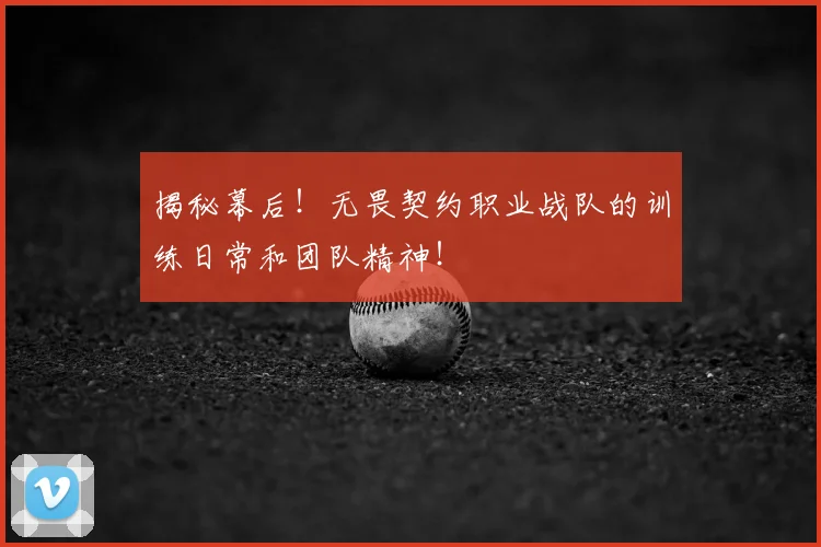 揭秘幕后!无畏契约职业战队的训练日常和团队精神!