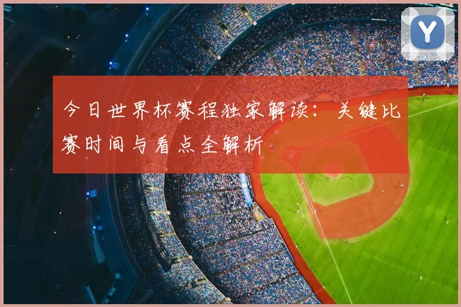 今日世界杯赛程独家解读:关键比赛时间与看点全解析