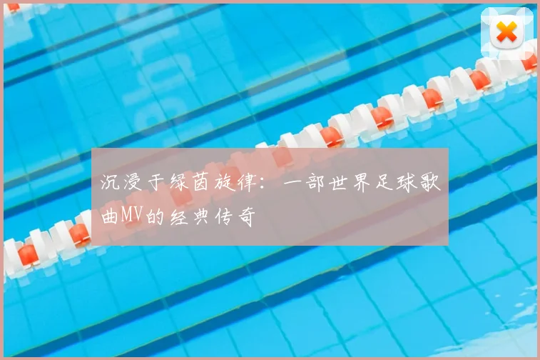 沉浸于绿茵旋律：一部世界足球歌曲MV的经典传奇