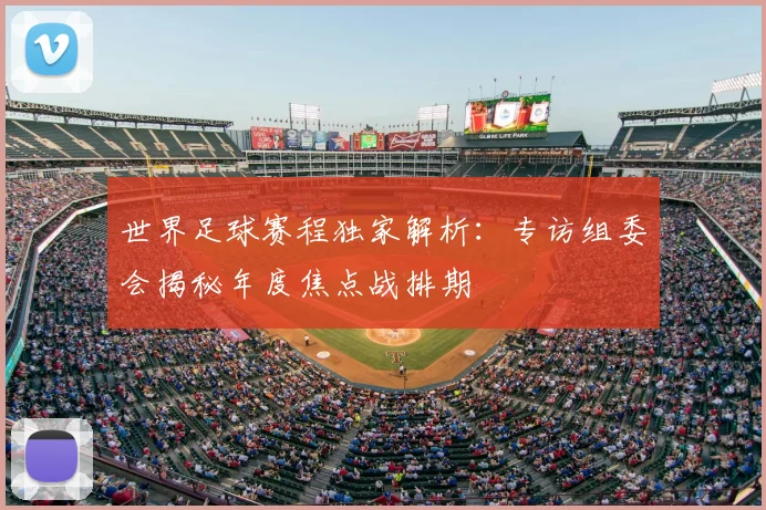世界足球赛程独家解析:专访组委会揭秘年度焦点战排期