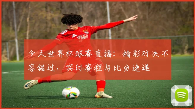 今天世界杯球赛直播:精彩对决不容错过,实时赛程与比分速递