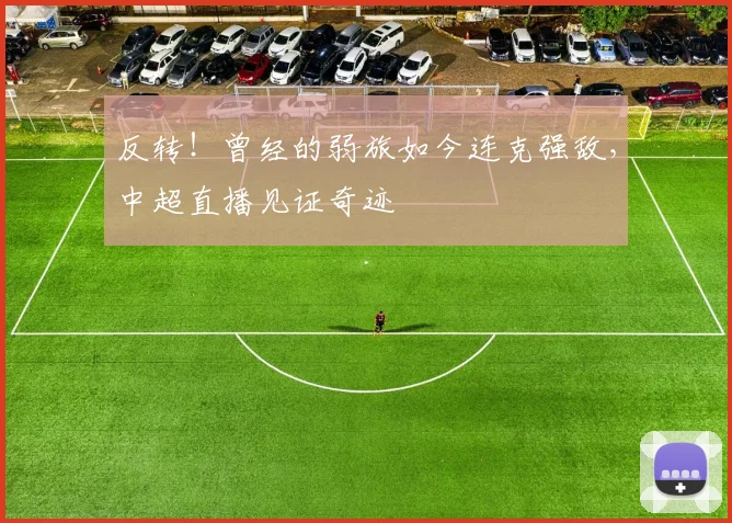 反转!曾经的弱旅如今连克强敌,中超直播见证奇迹